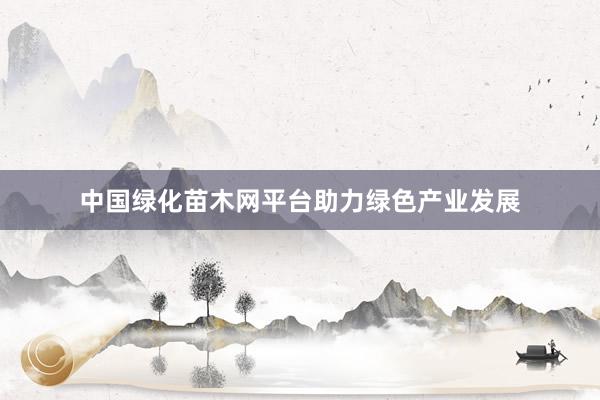 中国绿化苗木网平台助力绿色产业发展