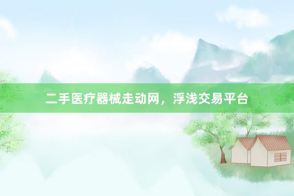 二手医疗器械走动网，浮浅交易平台
