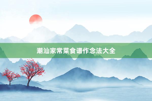 潮汕家常菜食谱作念法大全